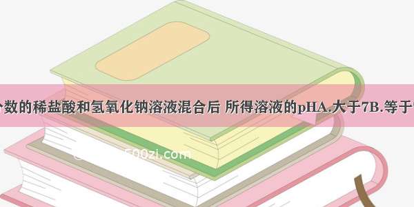 等质量 等质量分数的稀盐酸和氢氧化钠溶液混合后 所得溶液的pHA.大于7B.等于7C.小于7D.以上