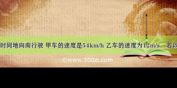 两辆汽车同时同地向南行驶 甲车的速度是54km/h 乙车的速度为12m/s．若以甲车为参照