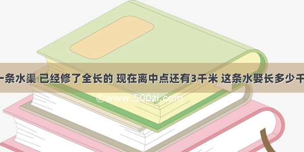 修一条水渠 已经修了全长的 现在离中点还有3千米 这条水娶长多少千米？