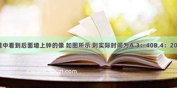 一人从竖直平面镜中看到后面墙上钟的像 如图所示 则实际时间为A.3：40B.4：20C.8：20D.9：40