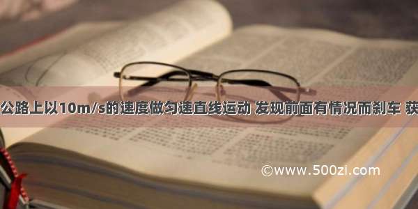 汽车在平直公路上以10m/s的速度做匀速直线运动 发现前面有情况而刹车 获得的加速度