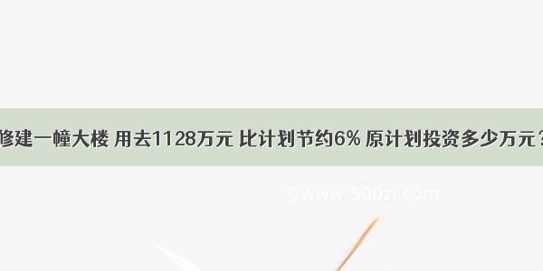 修建一幢大楼 用去1128万元 比计划节约6% 原计划投资多少万元？