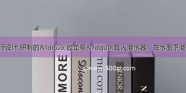 如图所示是我国自行设计 研制的“蛟龙号”载人潜水器．在水面下潜水器是通过________