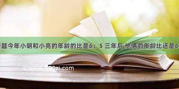 判断题今年小明和小亮的年龄的比是6：5 三年后 他俩的年龄比还是6：5．