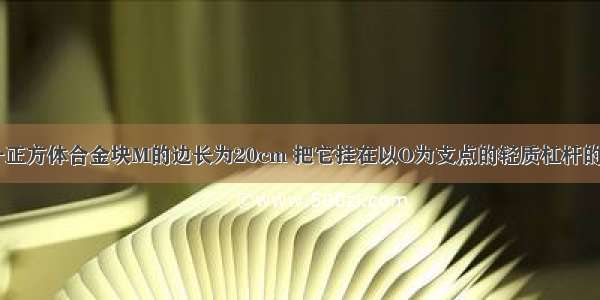 如图所示 一正方体合金块M的边长为20cm 把它挂在以O为支点的轻质杠杆的A点处 一个