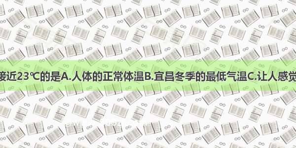 下列温度最接近23℃的是A.人体的正常体温B.宜昌冬季的最低气温C.让人感觉温暖 舒适的