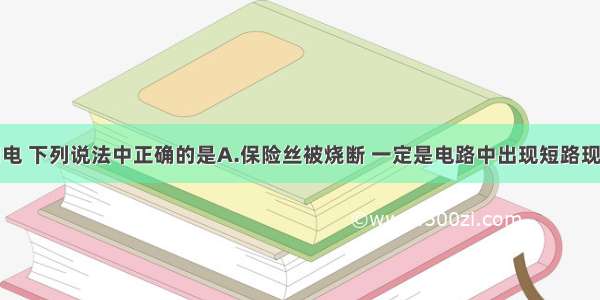 关于安全用电 下列说法中正确的是A.保险丝被烧断 一定是电路中出现短路现象B.使用试