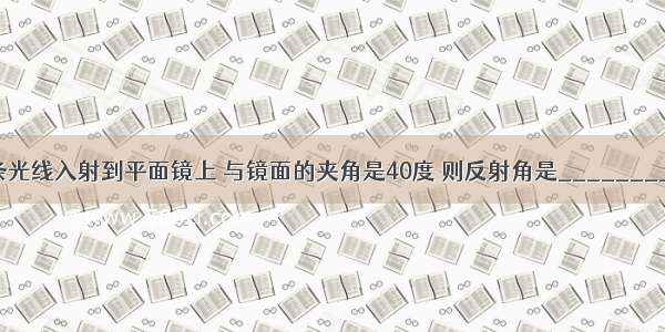 一条光线入射到平面镜上 与镜面的夹角是40度 则反射角是________度．