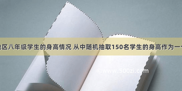 要了解某地区八年级学生的身高情况 从中随机抽取150名学生的身高作为一个样本 身高