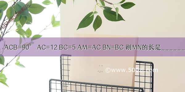 如图 ∠ACB=90° AC=12 BC=5 AM=AC BN=BC 则MN的长是________．