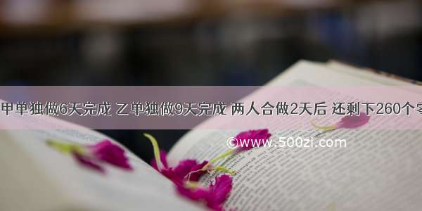 一批零件 甲单独做6天完成 乙单独做9天完成 两人合做2天后 还剩下260个零件．这批