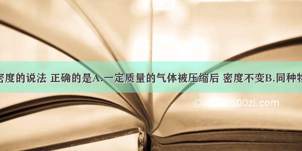 下列关于密度的说法 正确的是A.一定质量的气体被压缩后 密度不变B.同种物质 密度相