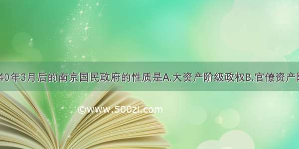 单选题1940年3月后的南京国民政府的性质是A.大资产阶级政权B.官僚资产阶级政权C.