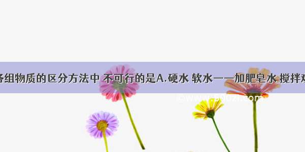 单选题下列各组物质的区分方法中 不可行的是A.硬水 软水——加肥皂水 搅拌观察泡沫的多