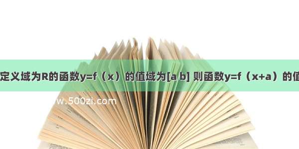 单选题定义域为R的函数y=f（x）的值域为[a b] 则函数y=f（x+a）的值域为A