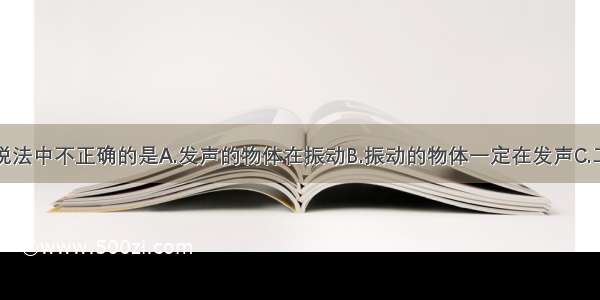 单选题下列说法中不正确的是A.发声的物体在振动B.振动的物体一定在发声C.二胡发出的声