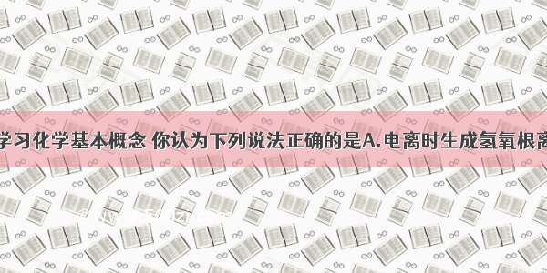 单选题通过学习化学基本概念 你认为下列说法正确的是A.电离时生成氢氧根离子的化合物