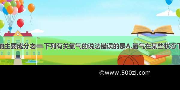 氧气是空气的主要成分之一 下列有关氧气的说法错误的是A.氧气在某些状态下是淡蓝色的