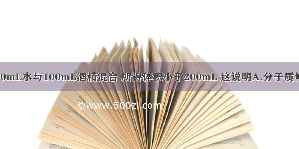 室温下 将100mL水与100mL酒精混合 所得体积小于200mL 这说明A.分子质量很小B.分子