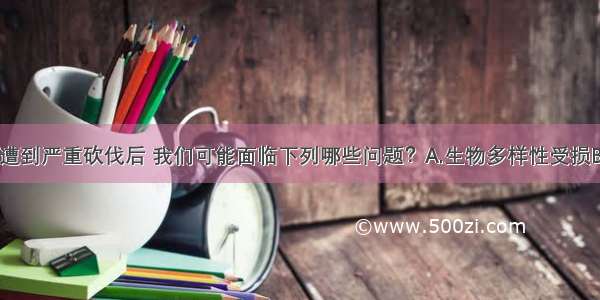 单选题森林遭到严重砍伐后 我们可能面临下列哪些问题？A.生物多样性受损B.水土流失C.