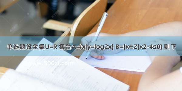 单选题设全集U=R 集合A={x|y=log2x} B={x∈Z|x2-4≤0} 则下