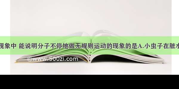 单选题下列现象中 能说明分子不停地做无规则运动的现象的是A.小虫子在脏水里不停地蠕