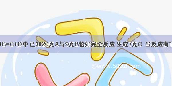 在化学反应A+B=C+D中 已知20克A与9克B恰好完全反应 生成7克C．当反应有11克D生成时