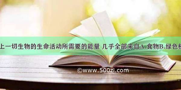 单选题地球上一切生物的生命活动所需要的能量 几乎全部来自A.食物B.绿色植物C.土地D