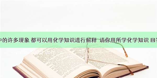 日常生活中的许多现象 都可以用化学知识进行解释．请你用所学化学知识 回答下列问题