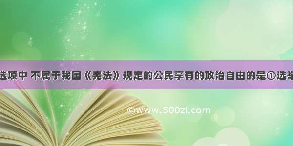 单选题下列选项中 不属于我国《宪法》规定的公民享有的政治自由的是①选举的权利②集