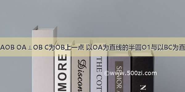 如图 已知扇形AOB OA⊥OB C为OB上一点 以OA为直线的半圆O1与以BC为直径的半圆O2相