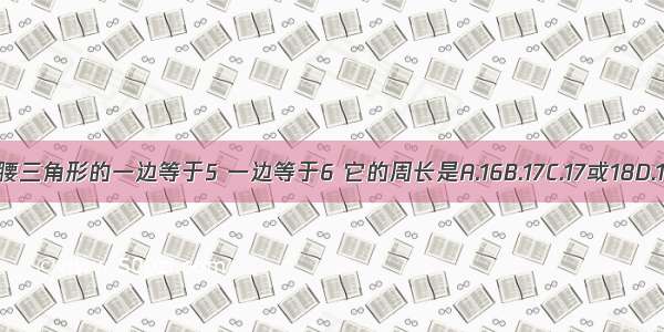 已知等腰三角形的一边等于5 一边等于6 它的周长是A.16B.17C.17或18D.16或17