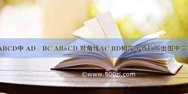 如图 在梯形ABCD中 AD∥BC AB=CD 对角线AC BD相交于点E 写出图中二对你认为全等