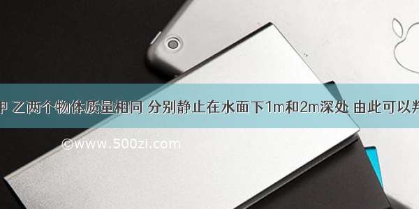 如图所示 甲 乙两个物体质量相同 分别静止在水面下1m和2m深处 由此可以判定A.甲物