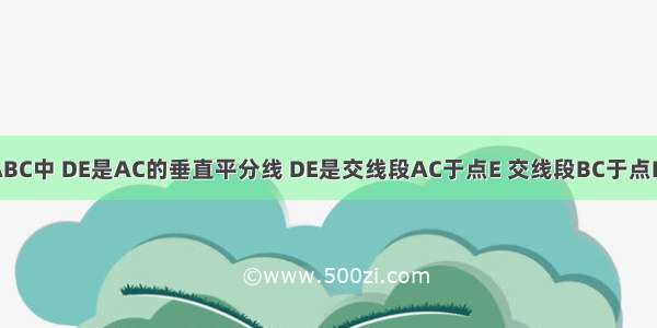 如图 在△ABC中 DE是AC的垂直平分线 DE是交线段AC于点E 交线段BC于点D AE=4cm 