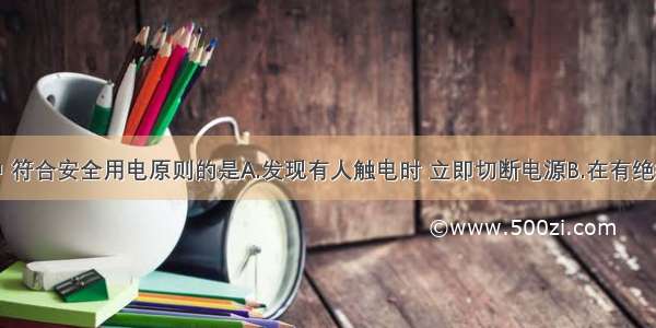 下列做法中 符合安全用电原则的是A.发现有人触电时 立即切断电源B.在有绝缘外皮的通