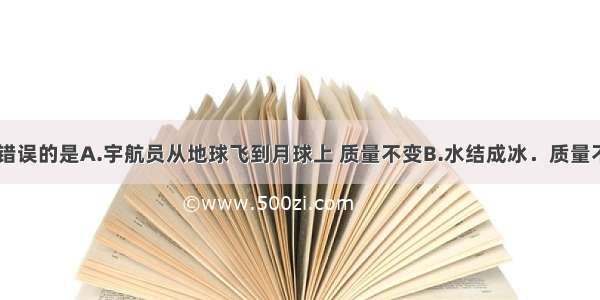 下列说法中错误的是A.宇航员从地球飞到月球上 质量不变B.水结成冰．质量不变C.1kg铁