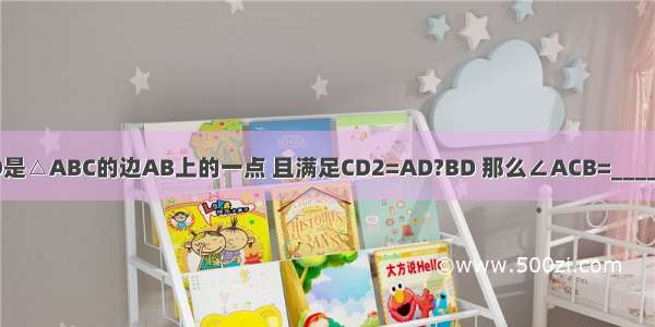 已知点D是△ABC的边AB上的一点 且满足CD2=AD?BD 那么∠ACB=________度．