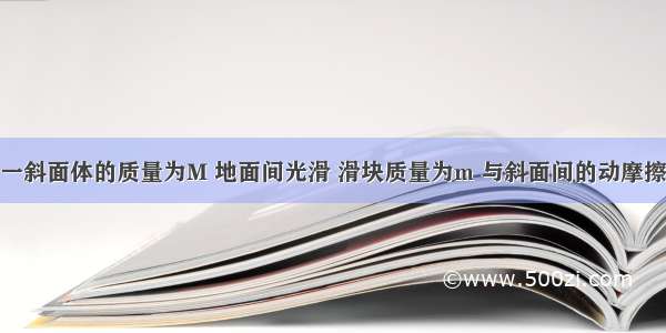 如图所示 一斜面体的质量为M 地面间光滑 滑块质量为m 与斜面间的动摩擦因数为0.2