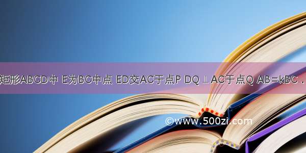 如图所示 在矩形ABCD中 E为BC中点 ED交AC于点P DQ⊥AC于点Q AB=kBC．（1）当k=1