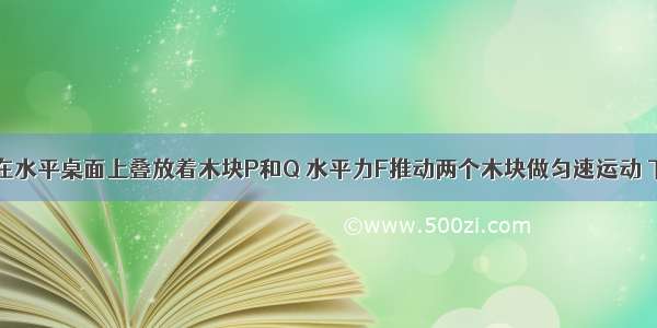 如图所示 在水平桌面上叠放着木块P和Q 水平力F推动两个木块做匀速运动 下列说法中