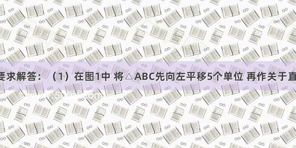 分别按下列要求解答：（1）在图1中 将△ABC先向左平移5个单位 再作关于直线AB的轴对