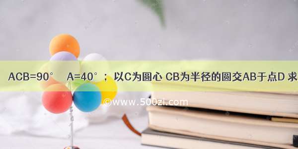 如图 在△ABC中 ∠ACB=90° ∠A=40°；以C为圆心 CB为半径的圆交AB于点D 求∠ACD的度数．