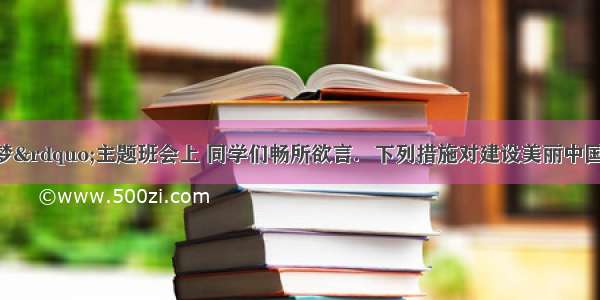 “美丽中国梦”主题班会上 同学们畅所欲言．下列措施对建设美丽中国不利的是A.洞庭湖