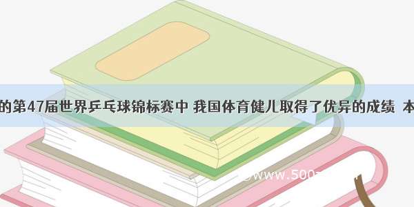 在刚刚结束的第47届世界乒乓球锦标赛中 我国体育健儿取得了优异的成绩．本次比赛中所