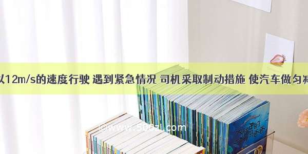 一辆汽车以12m/s的速度行驶 遇到紧急情况 司机采取制动措施 使汽车做匀减速直线运