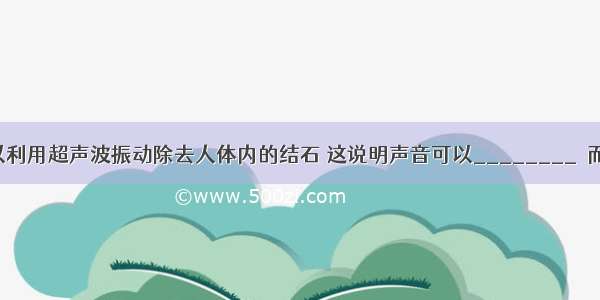 外科医生可以利用超声波振动除去人体内的结石 这说明声音可以________．而内科医生可