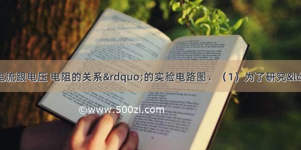 如图是研究“电流跟电压 电阻的关系”的实验电路图．（1）为了研究“电流跟电阻的关