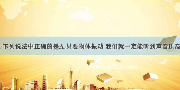 关于声现象 下列说法中正确的是A.只要物体振动 我们就一定能听到声音B.高速公路边的