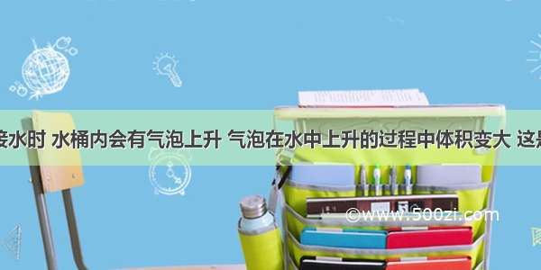 用饮水机接水时 水桶内会有气泡上升 气泡在水中上升的过程中体积变大 这是因为气泡